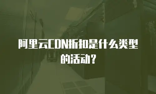 阿里云CDN折扣是什么类型的活动？