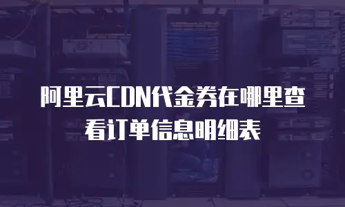 阿里云CDN代金券在哪里查看订单信息明细表