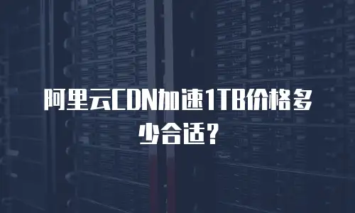 阿里云CDN加速1TB价格多少合适？