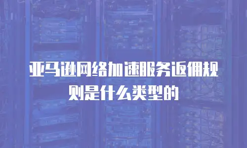 亚马逊网络加速服务返佣规则是什么类型的