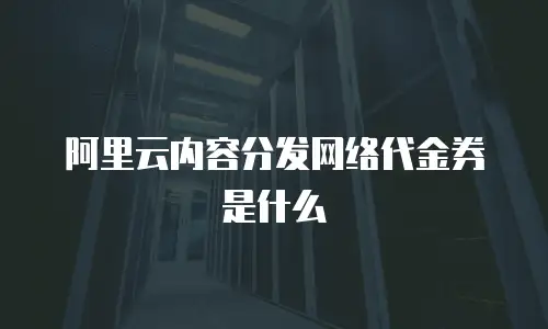 阿里云内容分发网络代金券是什么