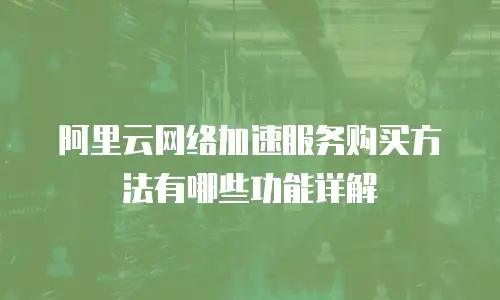 阿里云网络加速服务购买方法有哪些功能详解