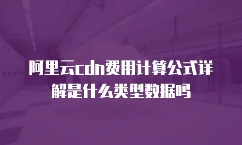 阿里云cdn费用计算公式详解是什么类型数据吗