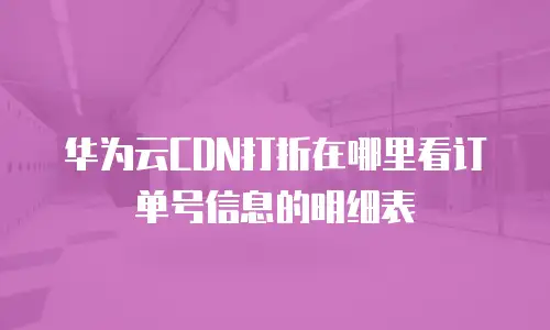 华为云CDN打折在哪里看订单号信息的明细表