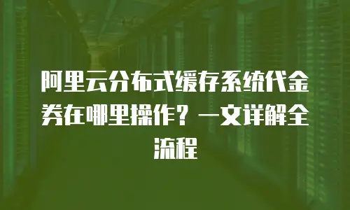 阿里云分布式缓存系统代金券在哪里操作？一文详解全流程