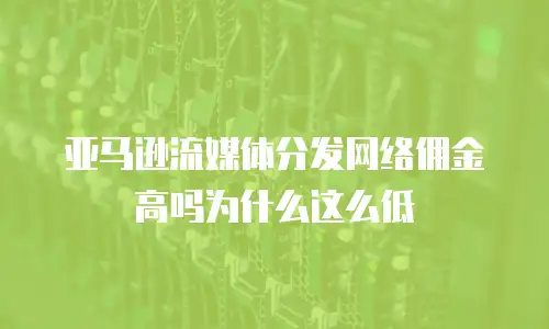亚马逊流媒体分发网络佣金高吗为什么这么低