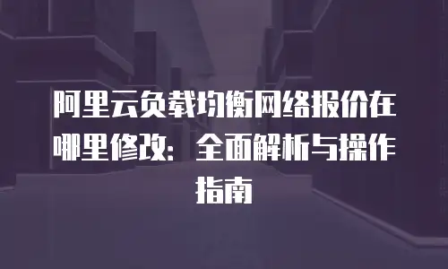 阿里云负载均衡网络报价在哪里修改：全面解析与操作指南
