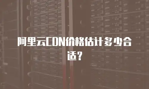 阿里云CDN价格估计多少合适？
