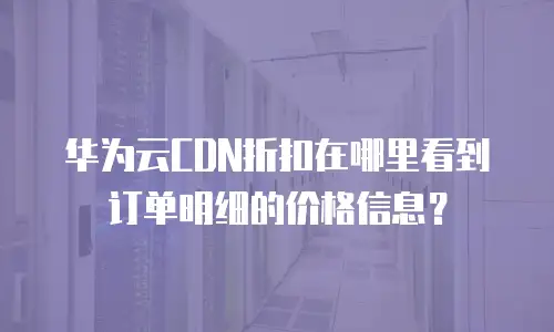 华为云CDN折扣在哪里看到订单明细的价格信息？