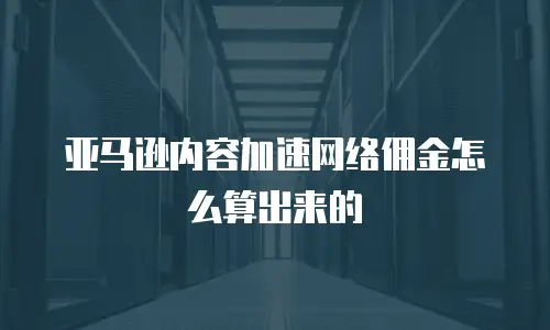 亚马逊内容加速网络佣金怎么算出来的