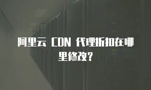 阿里云 CDN 代理折扣在哪里修改？