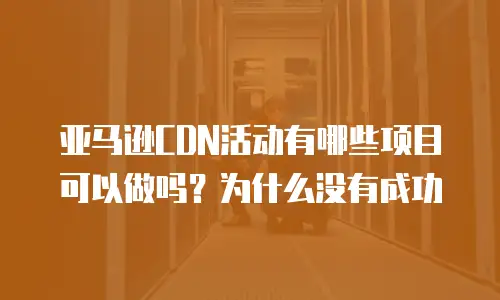 亚马逊CDN活动有哪些项目可以做吗？为什么没有成功