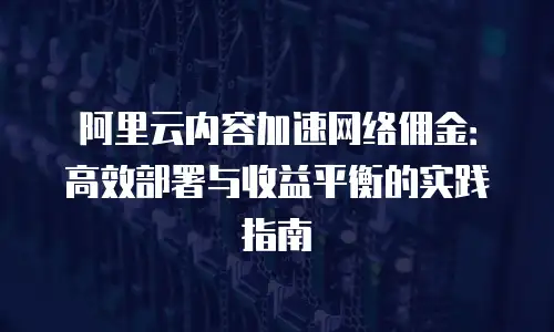 阿里云内容加速网络佣金：高效部署与收益平衡的实践指南