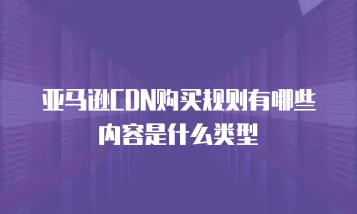 亚马逊CDN购买规则有哪些内容是什么类型