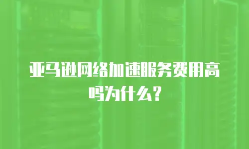 亚马逊网络加速服务费用高吗为什么？