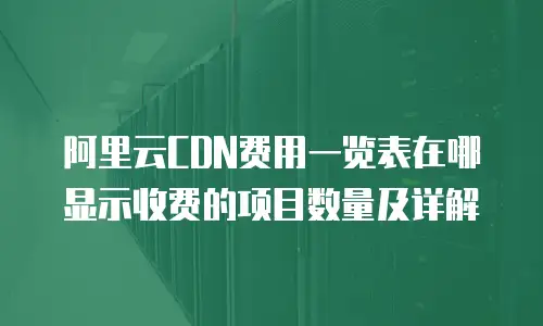 阿里云CDN费用一览表在哪显示收费的项目数量及详解