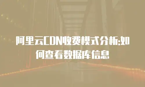 阿里云CDN收费模式分析:如何查看数据库信息
