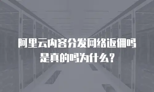 阿里云内容分发网络返佣吗是真的吗为什么？