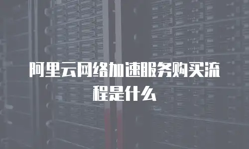 阿里云网络加速服务购买流程是什么