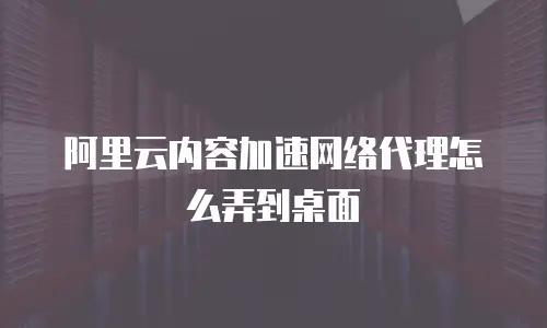 阿里云内容加速网络代理怎么弄到桌面