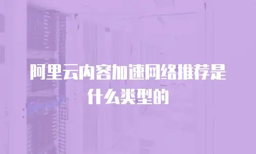 阿里云内容加速网络推荐是什么类型的