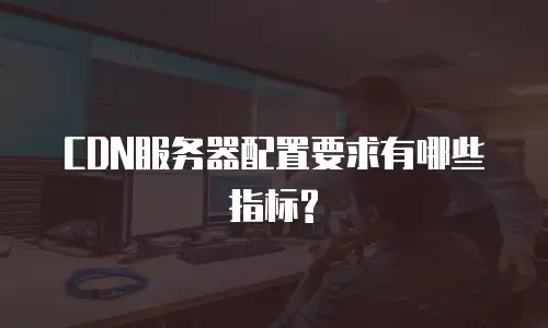 CDN服务器配置要求有哪些指标?