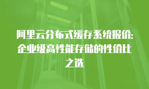 阿里云分布式缓存系统报价：企业级高性能存储的性价比之选