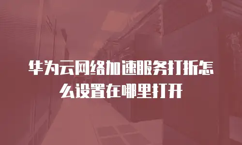 华为云网络加速服务打折怎么设置在哪里打开