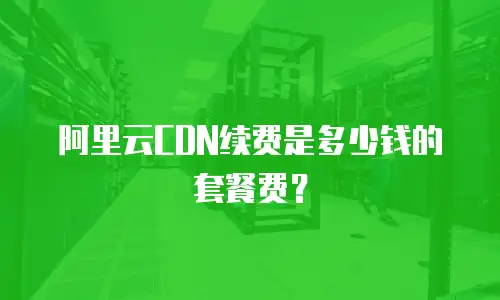 阿里云CDN续费是多少钱的套餐费？