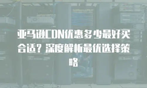 亚马逊CDN优惠多少最好买合适？深度解析最优选择策略