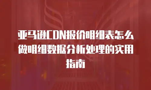 亚马逊CDN报价明细表怎么做明细数据分析处理的实用指南