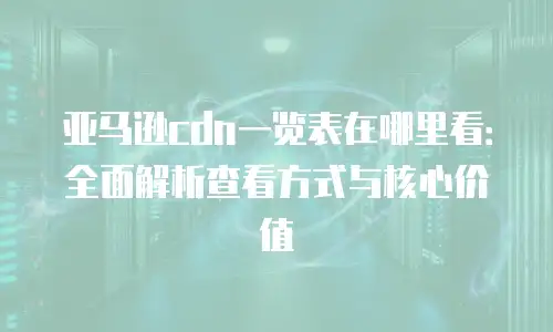 亚马逊cdn一览表在哪里看：全面解析查看方式与核心价值
