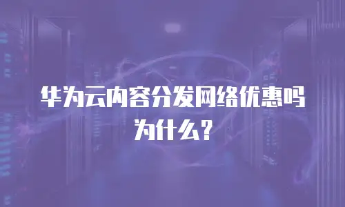 华为云内容分发网络优惠吗为什么？