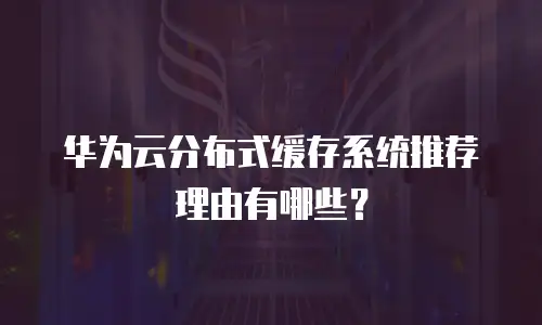 华为云分布式缓存系统推荐理由有哪些？