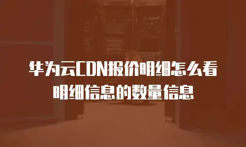 华为云CDN报价明细怎么看明细信息的数量信息