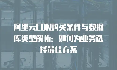 阿里云CDN购买条件与数据库类型解析：如何为业务选择最佳方案