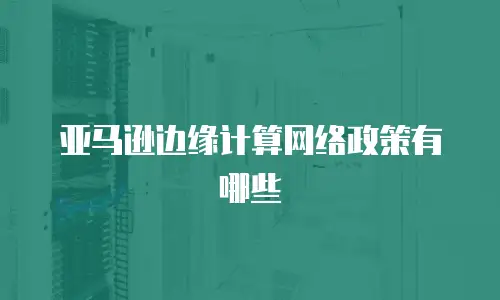 亚马逊边缘计算网络政策有哪些