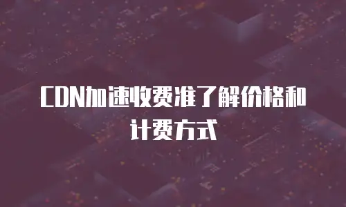 CDN加速收费准了解价格和计费方式