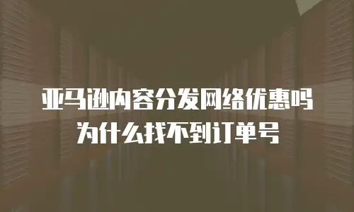 亚马逊内容分发网络优惠吗为什么找不到订单号