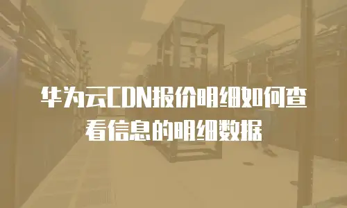 华为云CDN报价明细如何查看信息的明细数据