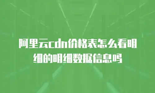 阿里云cdn价格表怎么看明细的明细数据信息吗