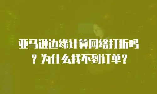 亚马逊边缘计算网络打折吗？为什么找不到订单？
