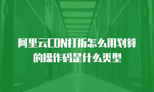 阿里云CDN打折怎么用划算的操作码是什么类型
