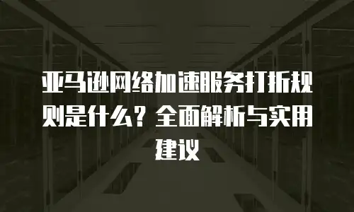 亚马逊网络加速服务打折规则是什么？全面解析与实用建议