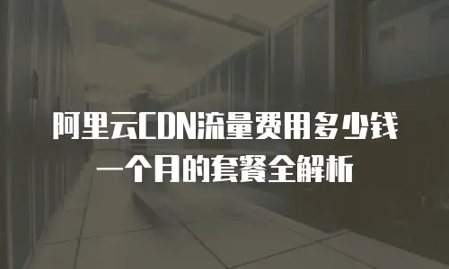 阿里云CDN流量费用多少钱一个月的套餐全解析