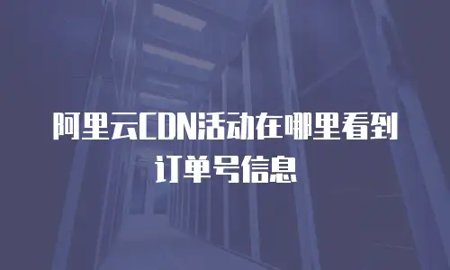 阿里云CDN活动在哪里看到订单号信息