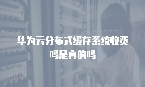 华为云分布式缓存系统收费吗是真的吗