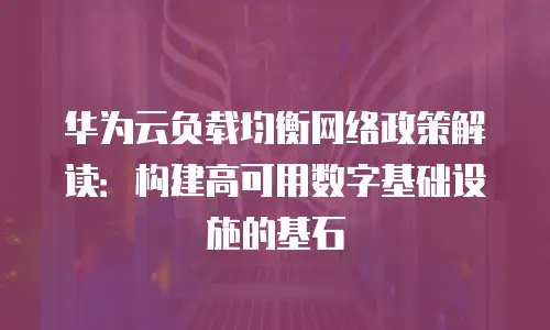 华为云负载均衡网络政策解读：构建高可用数字基础设施的基石