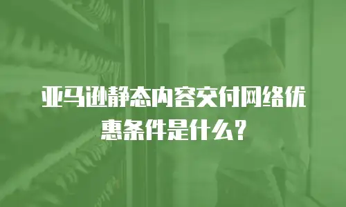 亚马逊静态内容交付网络优惠条件是什么？