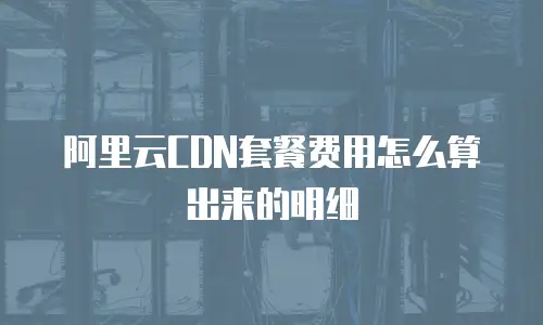 阿里云CDN套餐费用怎么算出来的明细